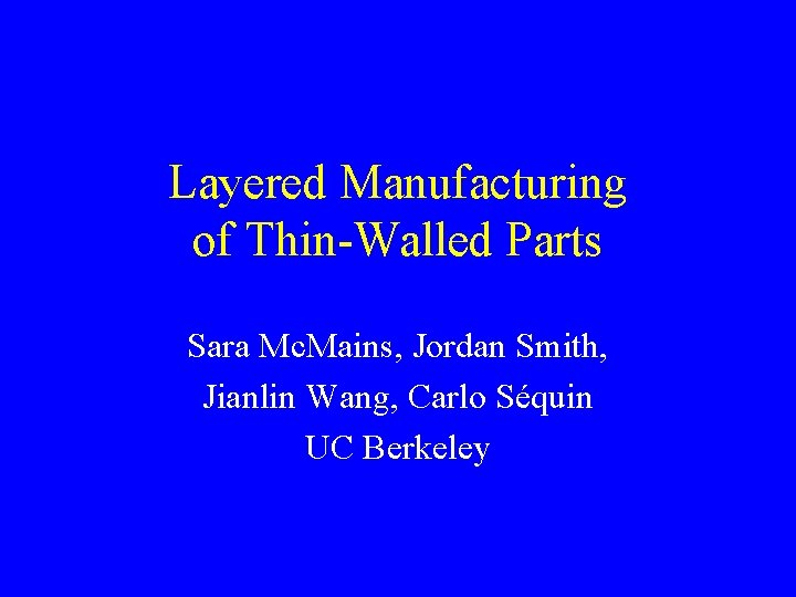 Layered Manufacturing of Thin-Walled Parts Sara Mc. Mains, Jordan Smith, Jianlin Wang, Carlo Séquin Layered Manufacturing of Thin-Walled Parts Sara Mc. Mains, Jordan Smith, Jianlin Wang, Carlo Séquin
