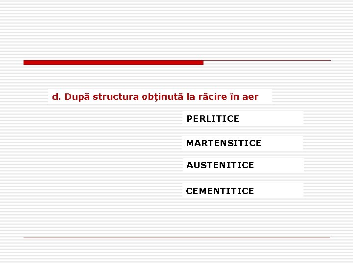 d. După structura obținută la răcire în aer PERLITICE MARTENSITICE AUSTENITICE CEMENTITICE 