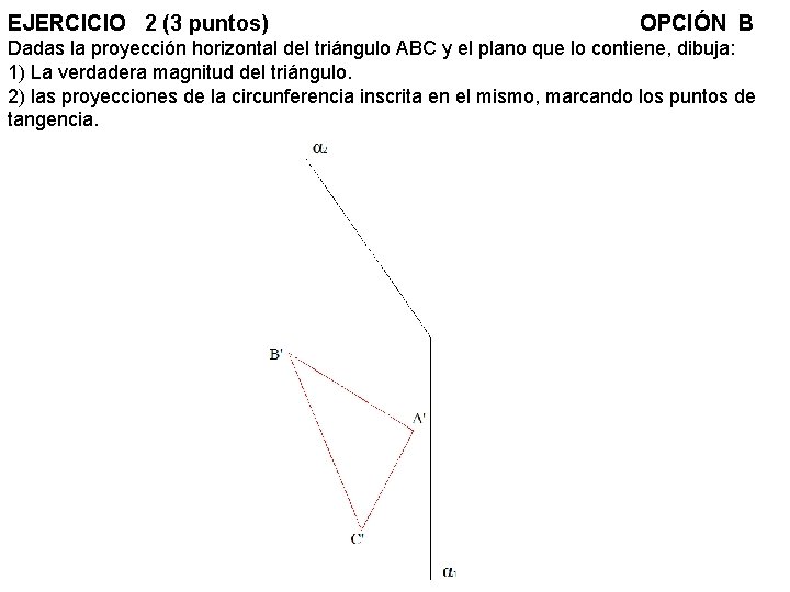EJERCICIO 2 (3 puntos) OPCIÓN B Dadas la proyección horizontal del triángulo ABC y