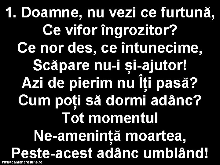 1. Doamne, nu vezi ce furtună, Ce vifor îngrozitor? Ce nor des, ce întunecime,