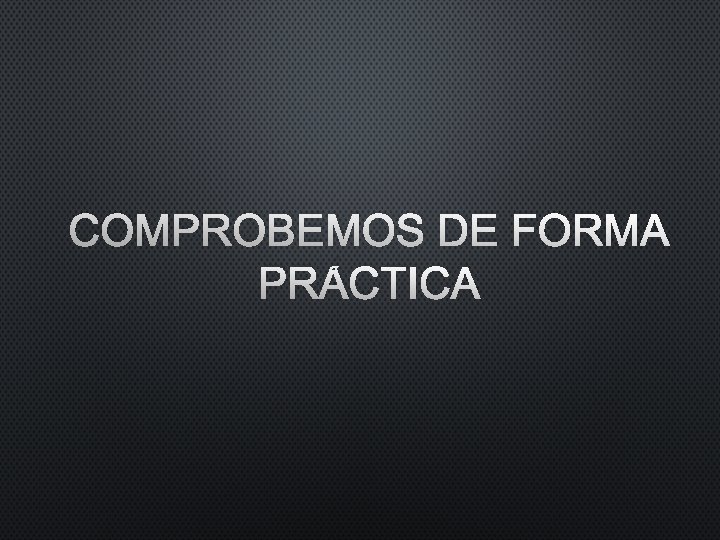 COMPROBEMOS DE FORMA PRÁCTICA COMPROBEMOS DE FORMA PRÁCTICA