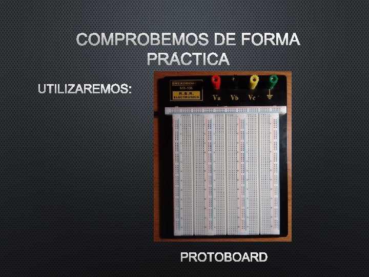 COMPROBEMOS DE FORMA PRÁCTICA UTILIZAREMOS: PROTOBOARD COMPROBEMOS DE FORMA PRÁCTICA UTILIZAREMOS: PROTOBOARD