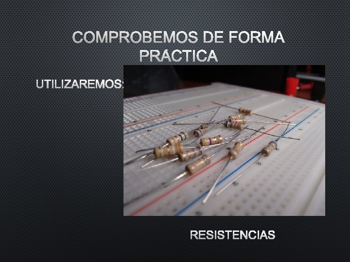COMPROBEMOS DE FORMA PRÁCTICA UTILIZAREMOS: RESISTENCIAS COMPROBEMOS DE FORMA PRÁCTICA UTILIZAREMOS: RESISTENCIAS
