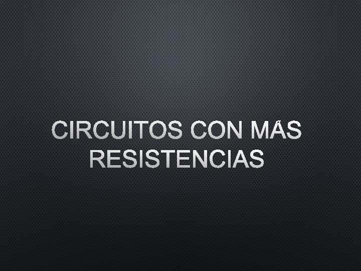 CIRCUITOS CON MÁS RESISTENCIAS CIRCUITOS CON MÁS RESISTENCIAS