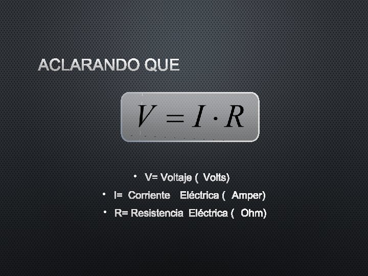 ACLARANDO QUE • V= VOLTAJE (VOLTS) • I= CORRIENTE ELÉCTRICA (AMPER) • R= RESISTENCIA ACLARANDO QUE • V= VOLTAJE (VOLTS) • I= CORRIENTE ELÉCTRICA (AMPER) • R= RESISTENCIA