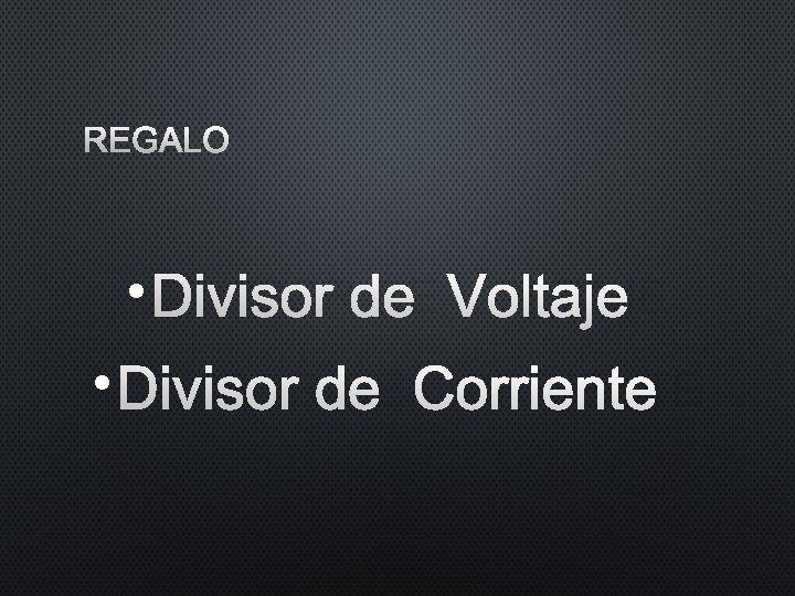 REGALO • DIVISOR DE VOLTAJE • DIVISOR DE CORRIENTE REGALO • DIVISOR DE VOLTAJE • DIVISOR DE CORRIENTE