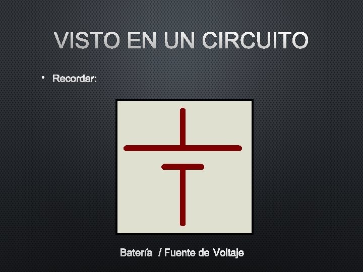 VISTO EN UN CIRCUITO • RECORDAR: BATERÍA / FUENTE DE VOLTAJE VISTO EN UN CIRCUITO • RECORDAR: BATERÍA / FUENTE DE VOLTAJE