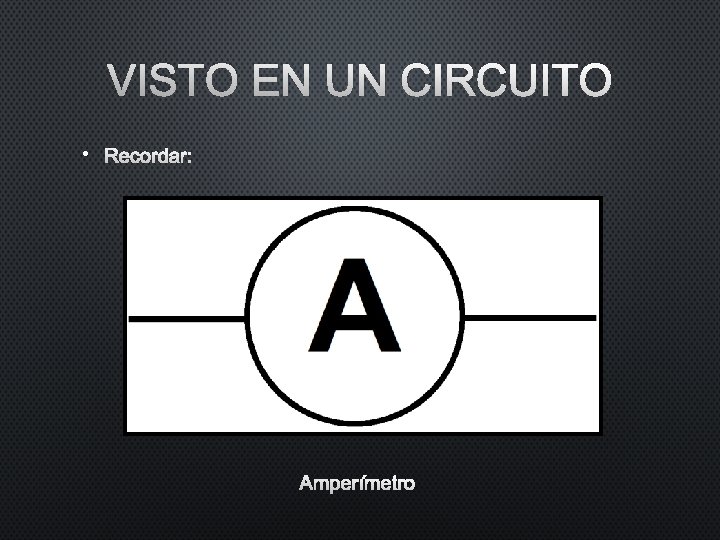 VISTO EN UN CIRCUITO • RECORDAR: AMPERÍMETRO VISTO EN UN CIRCUITO • RECORDAR: AMPERÍMETRO