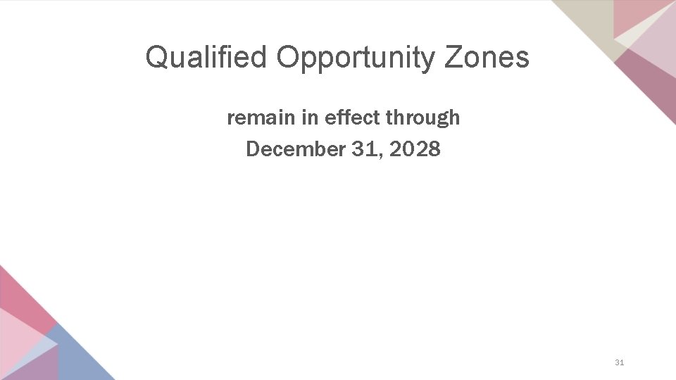 Qualified Opportunity Zones remain in effect through December 31, 2028 31 