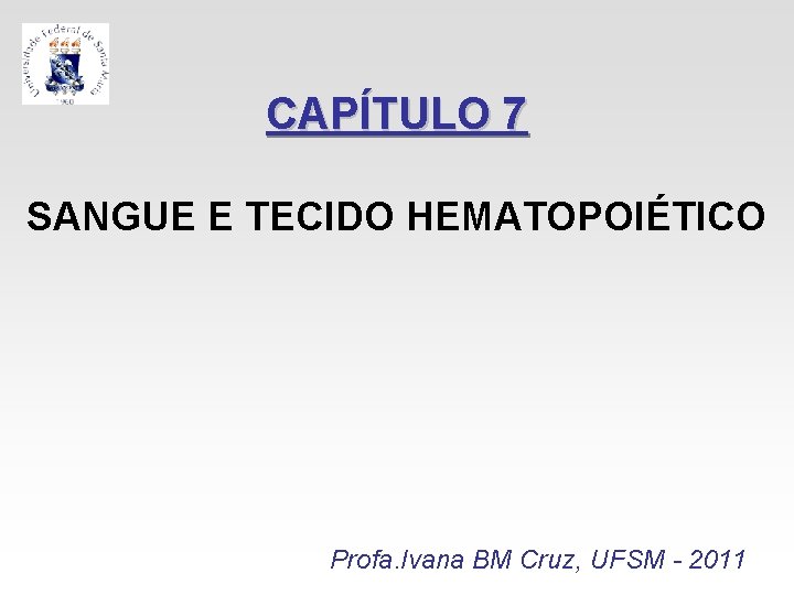 CAPÍTULO 7 SANGUE E TECIDO HEMATOPOIÉTICO Profa. Ivana BM Cruz, UFSM - 2011 CAPÍTULO 7 SANGUE E TECIDO HEMATOPOIÉTICO Profa. Ivana BM Cruz, UFSM - 2011
