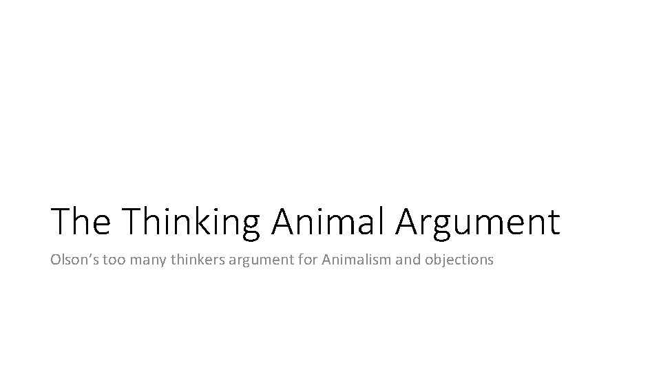 The Thinking Animal Argument Olson’s too many thinkers argument for Animalism and objections 