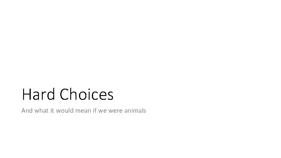 Hard Choices And what it would mean if we were animals 