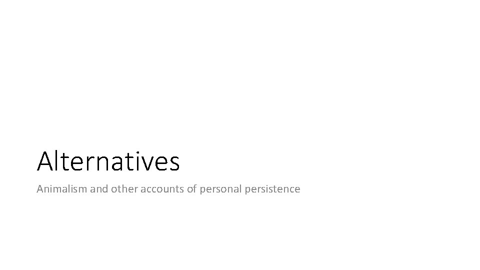 Alternatives Animalism and other accounts of personal persistence 