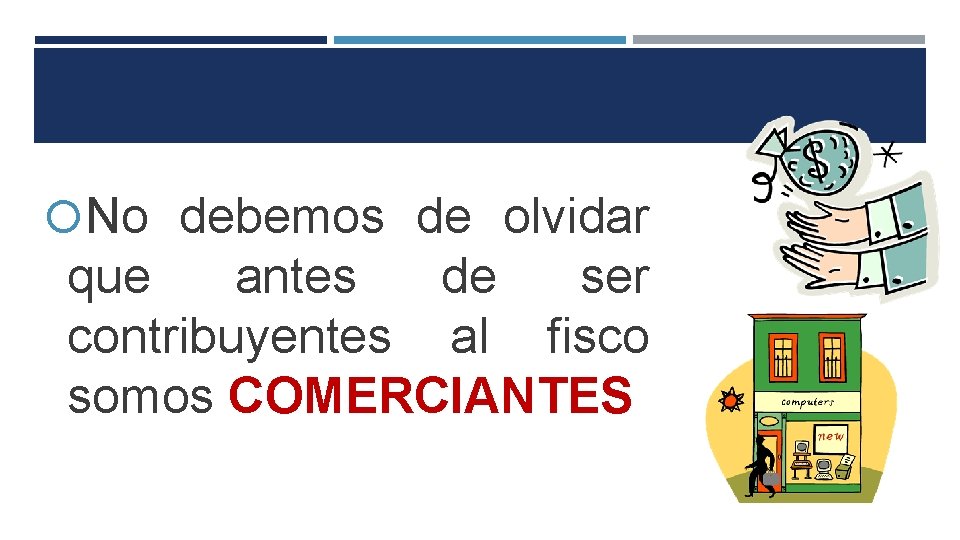  No debemos de olvidar que antes de ser contribuyentes al fisco somos COMERCIANTES