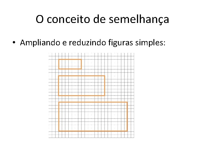 O conceito de semelhança • Ampliando e reduzindo figuras simples: 