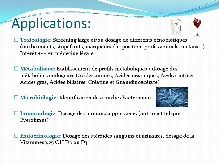 Applications: � Toxicologie: Screening large et/ou dosage de différents xénobiotiques (médicaments, stupéfiants, marqueurs d’exposition Applications: � Toxicologie: Screening large et/ou dosage de différents xénobiotiques (médicaments, stupéfiants, marqueurs d’exposition