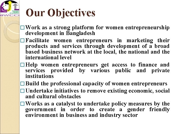 Our Objectives � Work as a strong platform for women entrepreneurship development in Bangladesh