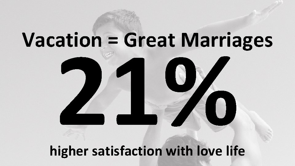 21% Vacation = Great Marriages higher satisfaction with love life 