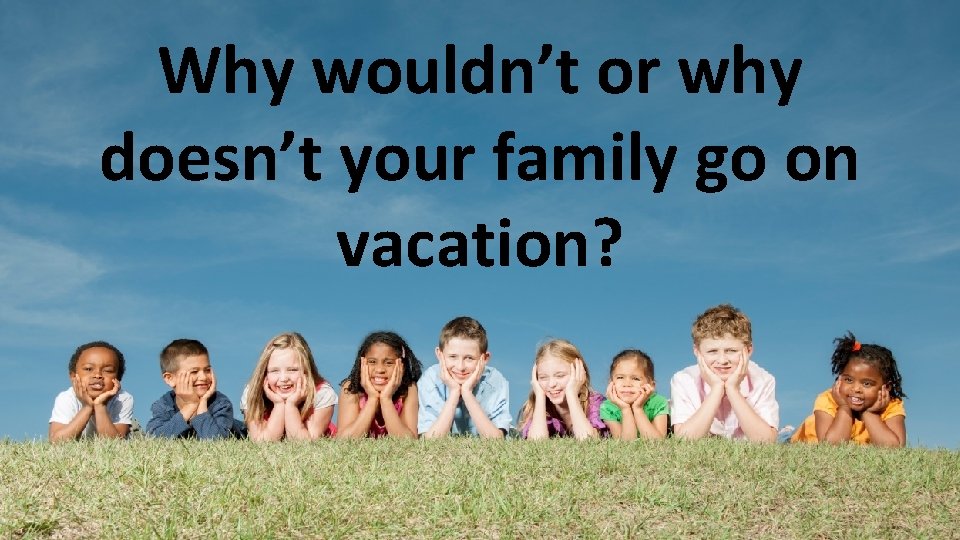 Why wouldn’t or why doesn’t your family go on vacation? 