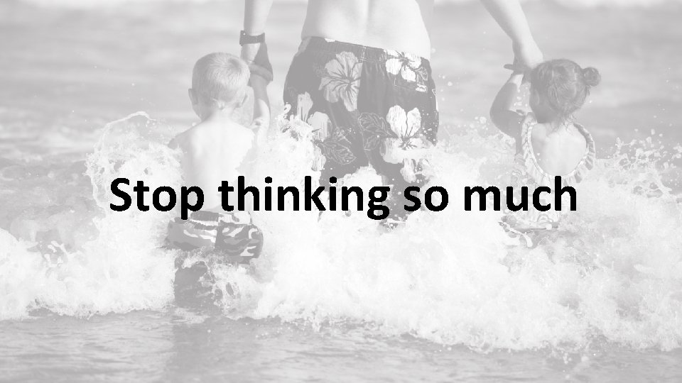 Stop thinking so much 