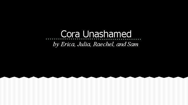 Cora Unashamed by Erica, Julia, Raechel, and Sam 