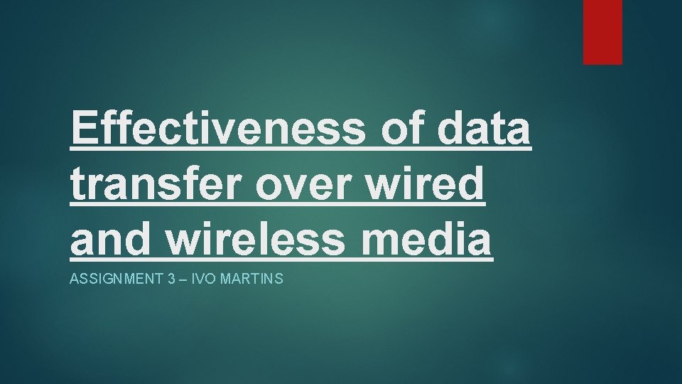 Effectiveness of data transfer over wired and wireless media ASSIGNMENT 3 – IVO MARTINS