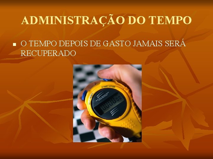 ADMINISTRAÇÃO DO TEMPO n O TEMPO DEPOIS DE GASTO JAMAIS SERÁ RECUPERADO 