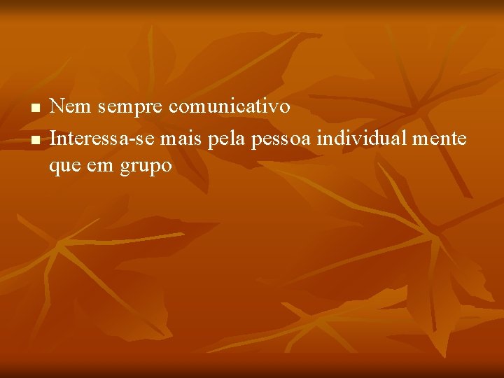 n n Nem sempre comunicativo Interessa-se mais pela pessoa individual mente que em grupo