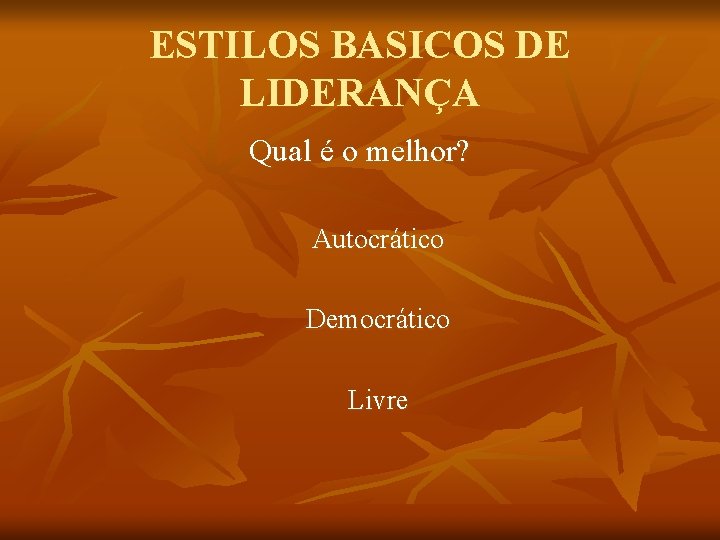 ESTILOS BASICOS DE LIDERANÇA Qual é o melhor? Autocrático Democrático Livre 