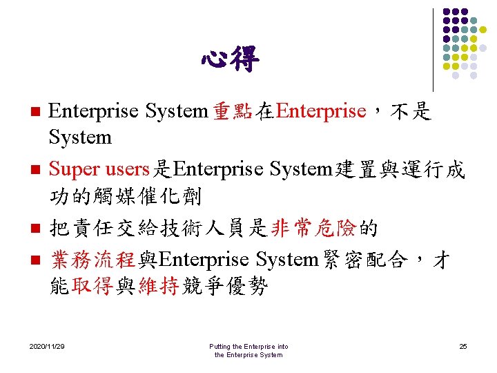 心得 n n Enterprise System重點在Enterprise，不是 System Super users是Enterprise System建置與運行成 功的觸媒催化劑 把責任交給技術人員是非常危險的 業務流程與Enterprise System緊密配合，才 能取得與維持競爭優勢
