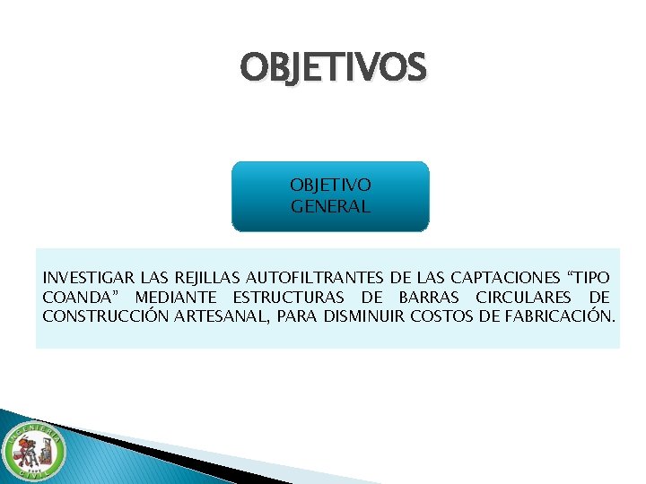 OBJETIVOS OBJETIVO GENERAL INVESTIGAR LAS REJILLAS AUTOFILTRANTES DE LAS CAPTACIONES “TIPO COANDA” MEDIANTE ESTRUCTURAS OBJETIVOS OBJETIVO GENERAL INVESTIGAR LAS REJILLAS AUTOFILTRANTES DE LAS CAPTACIONES “TIPO COANDA” MEDIANTE ESTRUCTURAS