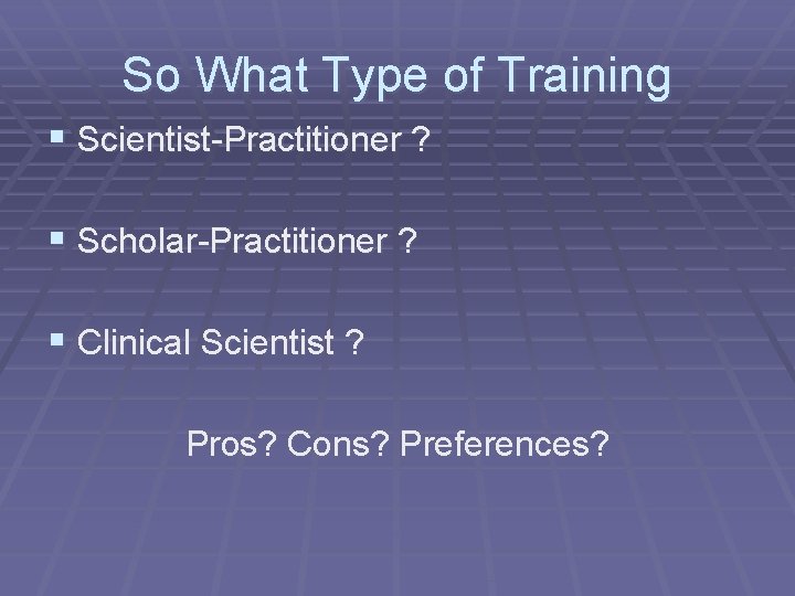 So What Type of Training § Scientist-Practitioner ? § Scholar-Practitioner ? § Clinical Scientist