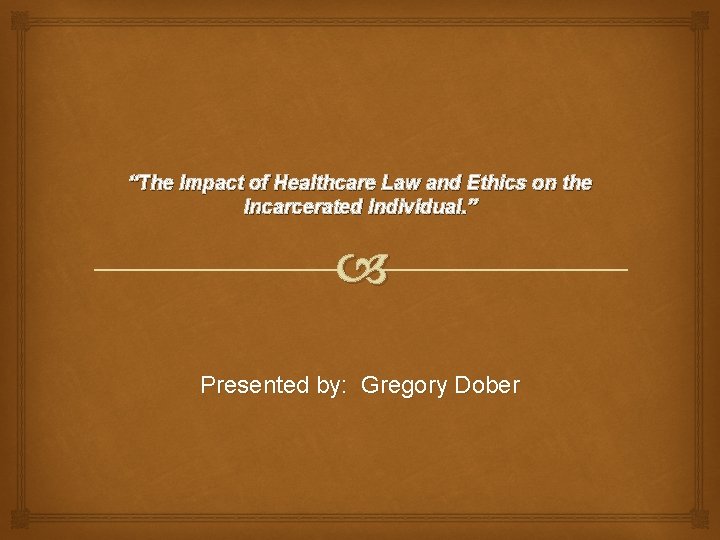 “The Impact of Healthcare Law and Ethics on the Incarcerated Individual. ” Presented by: “The Impact of Healthcare Law and Ethics on the Incarcerated Individual. ” Presented by: