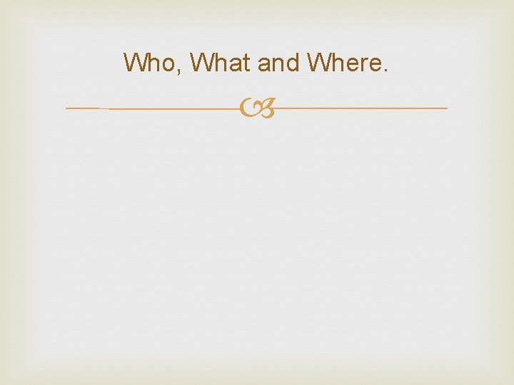 Who, What and Where. Who, What and Where.