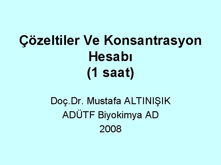 Çözeltiler Ve Konsantrasyon Hesabı (1 saat) Doç. Dr. Mustafa ALTINIŞIK ADÜTF Biyokimya AD 2008