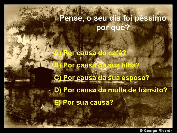 Pense, o seu dia foi péssimo por quê? A) Por causa do café? B)