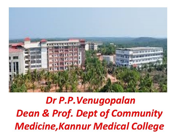 Dr P. P. Venugopalan Dean & Prof. Dept of Community Medicine, Kannur Medical College Dr P. P. Venugopalan Dean & Prof. Dept of Community Medicine, Kannur Medical College