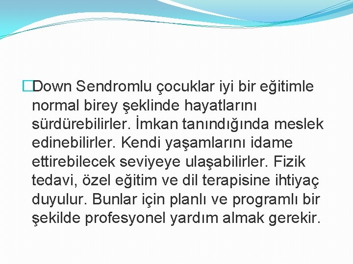 �Down Sendromlu çocuklar iyi bir eğitimle normal birey şeklinde hayatlarını sürdürebilirler. İmkan tanındığında meslek