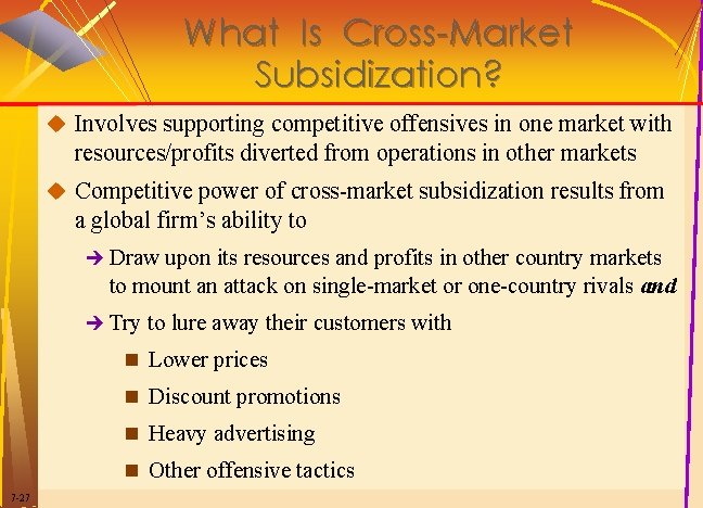 What Is Cross-Market Subsidization? u Involves supporting competitive offensives in one market with resources/profits What Is Cross-Market Subsidization? u Involves supporting competitive offensives in one market with resources/profits