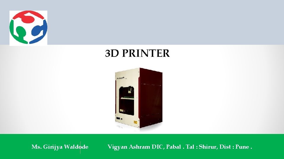 3 D PRINTER Ms. Girijya Waldode Vigyan Ashram DIC, Pabal. Tal : Shirur, Dist