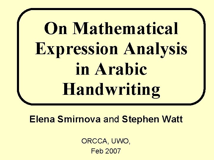 On Mathematical Expression Analysis in Arabic Handwriting Elena Smirnova and Stephen Watt ORCCA, UWO,