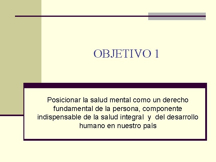 OBJETIVO 1 Posicionar la salud mental como un derecho fundamental de la persona, componente