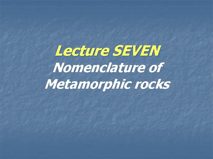 Lecture SEVEN Nomenclature of Metamorphic rocks 