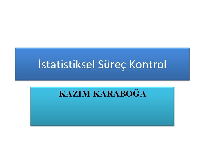 İstatistiksel Süreç Kontrol KAZIM KARABOĞA 