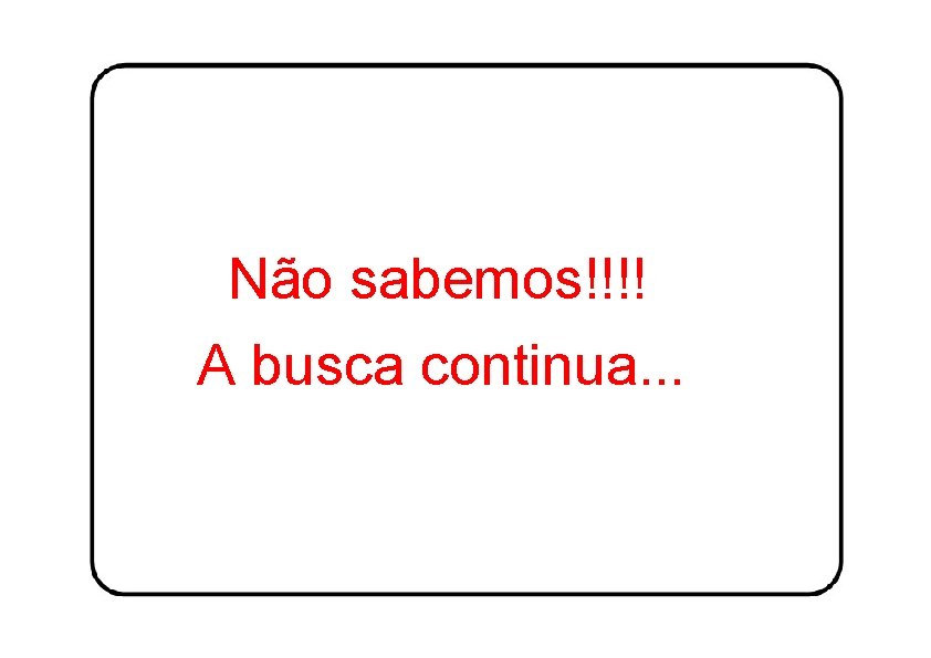 Não sabemos!!!! A busca continua. . . 