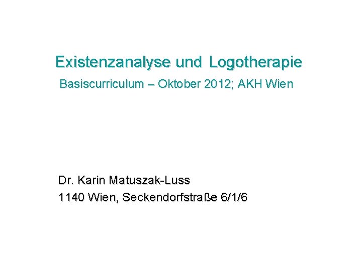 Existenzanalyse und Logotherapie Basiscurriculum – Oktober 2012; AKH Wien Dr. Karin Matuszak-Luss 1140 Wien,