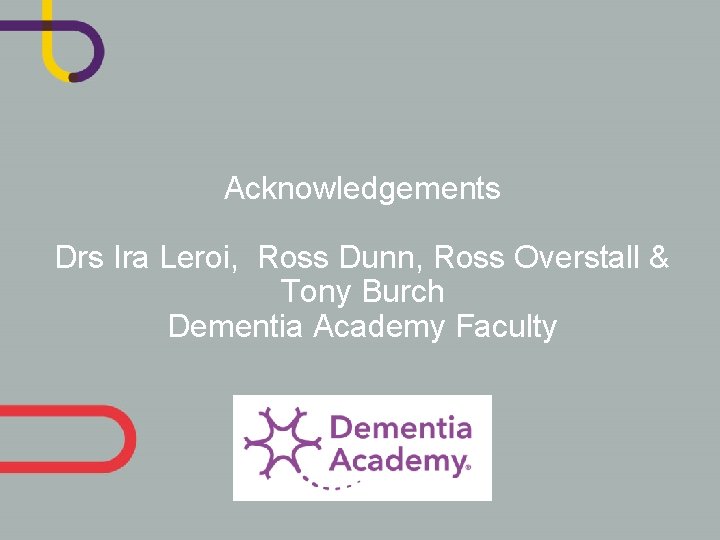 Acknowledgements Drs Ira Leroi, Ross Dunn, Ross Overstall & Tony Burch Dementia Academy Faculty