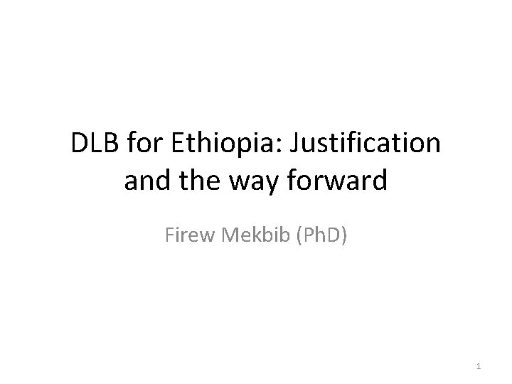 DLB for Ethiopia: Justification and the way forward Firew Mekbib (Ph. D) 1 