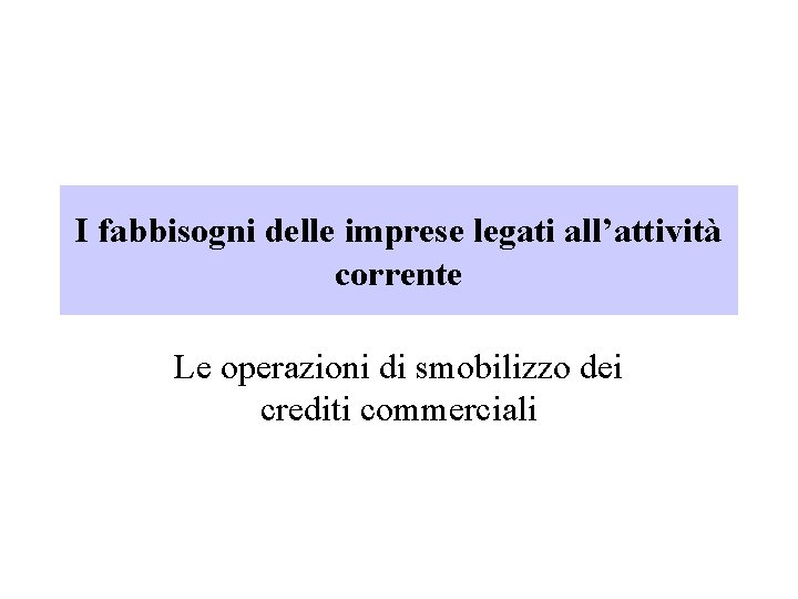 I fabbisogni delle imprese legati all’attività corrente Le operazioni di smobilizzo dei crediti commerciali