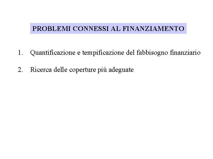 PROBLEMI CONNESSI AL FINANZIAMENTO 1. Quantificazione e tempificazione del fabbisogno finanziario 2. Ricerca delle